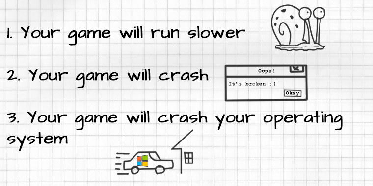 1. Your game will run slower. 2. Your game will crash. 3. Your game will crash your operating system